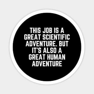 This job is a great scientific adventure. But it’s also a great human adventure Magnet